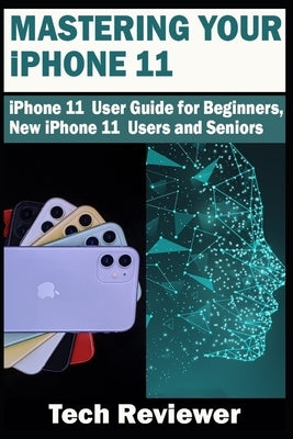 Mastering Your iPhone 11: iPhone 11 User Guide for Beginners, New iPhone 11 Users and Seniors by Reviewer, Tech