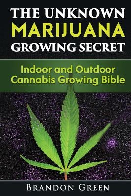 The Unknown Marijuana Growing Secret: Indoor and Outdoor Cannabis Growing Bible by Green, Brandon