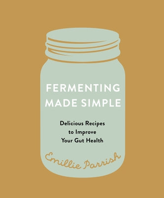 Fermenting Made Simple: Delicious Recipes to Improve Your Gut Health by Parrish, Emillie