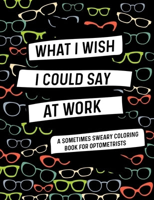 What I Wish I Could Say At Work A Sometimes Sweary Coloring Book For Optometrists: Swear Word Coloring Books For Adults With Mandalas: Funny Optometri by Professionals, Sometimessweary