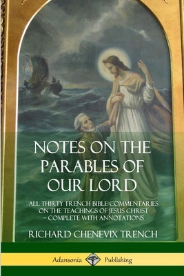 Notes on the Parables of our Lord: All Thirty Trench Bible Commentaries on the Teachings of Jesus Christ, Complete with Annotations by Trench, Richard Chenevix
