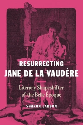 Resurrecting Jane de la Vaudère: Literary Shapeshifter of the Belle Époque by Larson, Sharon
