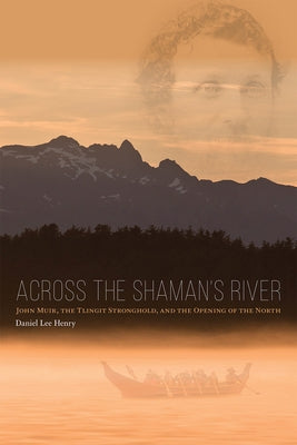 Across the Shaman's River: John Muir, the Tlingit Stronghold, and the Opening of the North by Henry, Daniel Lee