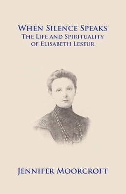 When Silence Speaks. The Life and Spirituality of Elisabeth Leseur by Moorcroft, Jennifer