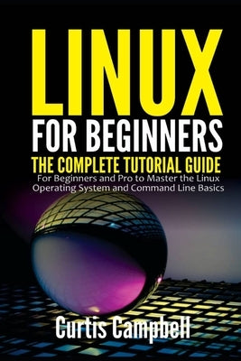 Linux for Beginners: The Complete Tutorial Guide for Beginners and Pro to Master the Linux Operating System and Command Line Basics by Campbell, Curtis