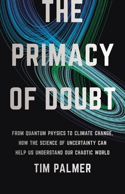 The Primacy of Doubt: From Quantum Physics to Climate Change, How the Science of Uncertainty Can Help Us Understand Our Chaotic World by Palmer, Tim