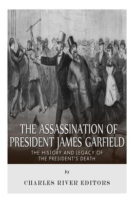 The Assassination of President James Garfield: The History and Legacy of the President's Death by Charles River Editors