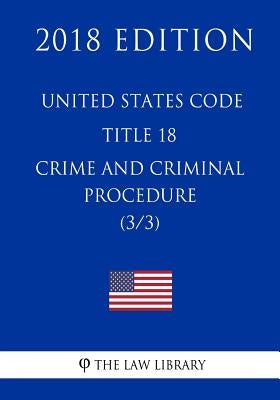 United States Code - Title 18 - Crimes and Criminal Procedure (3/3) (2018 Edition) by The Law Library