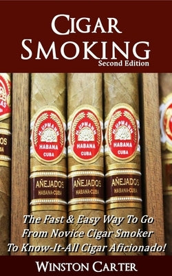 Cigar Smoking: The Fast & Easy Way To Go From Novice Cigar Smoker To Know-It-All Cigar Aficionado! UPDATED SECOND EDITION by Carter, Winston