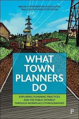 What Town Planners Do: Exploring Planning Practices and the Public Interest Through Workplace Ethnographies by Schoneboom, Abigail