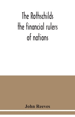 The Rothschilds: the financial rulers of nations by Reeves, John