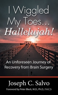 I Wiggled My Toes ... Hallelujah!: An Unforeseen Journey of Recovery from Brain Surgery by Salvo, Joseph C.