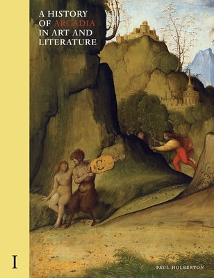 A History of Arcadia in Art and Literature: Volume I: Earlier Renaissancevolume 1 by Holberton, Paul