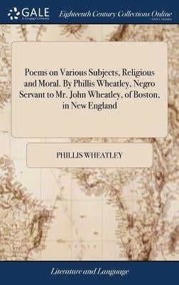 Poems on Various Subjects, Religious and Moral. By Phillis Wheatley, Negro Servant to Mr. John Wheatley, of Boston, in New England by Wheatley, Phillis