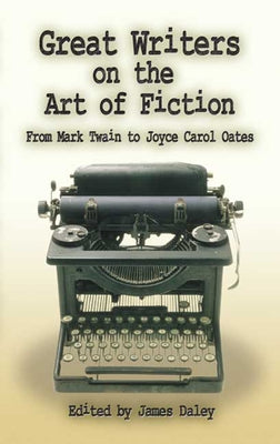 Great Writers on the Art of Fiction: From Mark Twain to Joyce Carol Oates by Daley, James