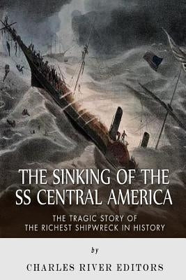 The Sinking of the SS Central America: The Tragic Story of the Richest Shipwreck in History by Charles River Editors