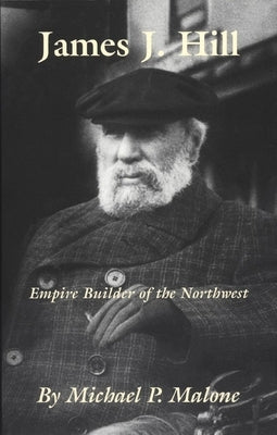 James J. Hill, Volume 12: Empire Builder of the Northwest by Malone, Michael