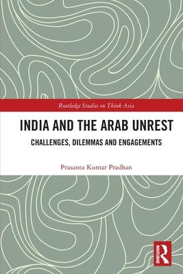 India and the Arab Unrest: Challenges, Dilemmas and Engagements by Pradhan, Prasanta Kumar