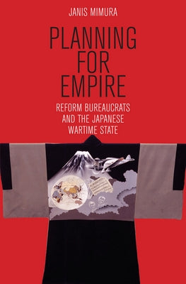 Planning for Empire: Reform Bureaucrats and the Japanese Wartime State by Mimura, Janis