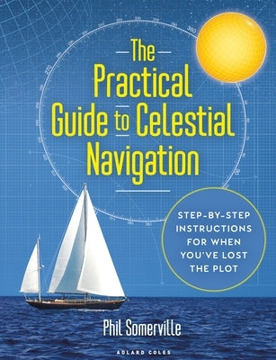 The Practical Guide to Celestial Navigation: Step-By-Step Instructions for When You've Lost the Plot by Somerville, Phil