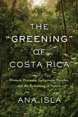 The Greening of Costa Rica: Women, Peasants, Indigenous Peoples, and the Remaking of Nature by Isla, Ana