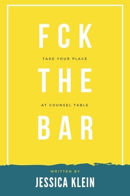 Fck The Bar: Take Your Place at Counsel Table by Klein, Jessica