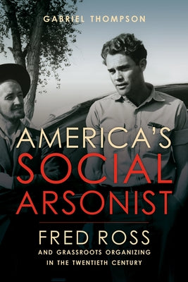 America's Social Arsonist: Fred Ross and Grassroots Organizing in the Twentieth Century by Thompson, Gabriel