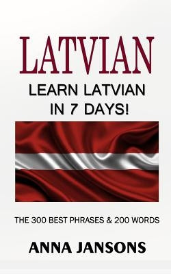 Latvian: Learn Latvian In 7 Days! The 300 Best Phrases & 200 Words: Written By Latvian Linguist and Language Expert (Learn Latv by Jansons, Anna