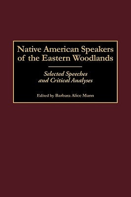 Native American Speakers of the Eastern Woodlands: Selected Speeches and Critical Analyses by Mann, Barbara Alice