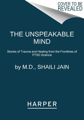 The Unspeakable Mind: Stories of Trauma and Healing from the Frontlines of Ptsd Science by Jain M. D., Shaili