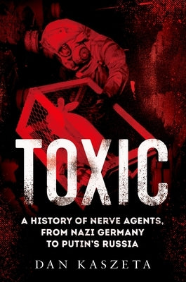 Toxic: A History of Nerve Agents, from Nazi Germany to Putin's Russia by Kaszeta, Dan