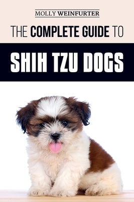 The Complete Guide to Shih Tzu Dogs: Learn Everything You Need to Know in Order to Prepare For, Find, Love, and Successfully Raise Your New Shih Tzu P by Weinfurter, Molly