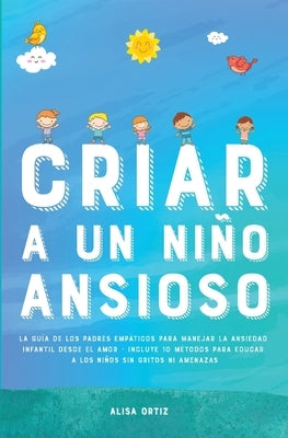 Criar a un Niño Ansioso: La guía de los padres empáticos para manejar la ansiedad infantil desde el amor y la empatía - Incluye 10 métodos para by Ortiz, Alisa