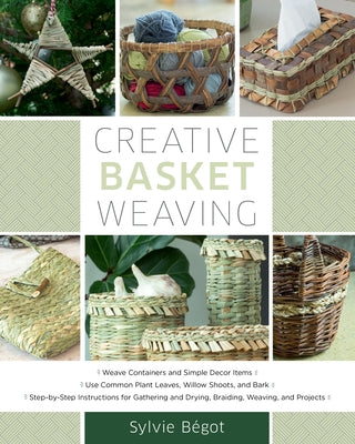 Creative Basket Weaving: Step-By-Step Instructions for Gathering and Drying, Braiding, Weaving, and Projects by Begot, Sylvie