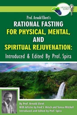 Prof. Arnold Ehret's Rational Fasting for Physical, Mental and Spiritual Rejuvenation: Introduced and Edited by Prof. Spira by Spira, Prof