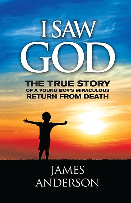 I Saw God: The True Story of a Young Boy's Miraculous Return from Death by Anderson, James