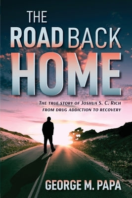 The Road Back Home: The true story of Joshua S. C. Rich from drug addiction to recovery by Papa, George M.