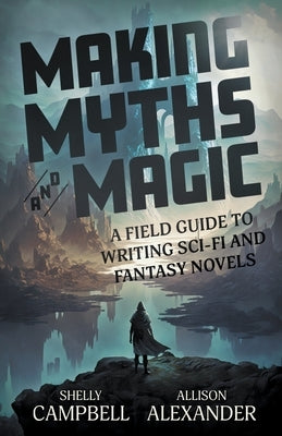 Making Myths and Magic: A Field Guide to Writing Sci-Fi and Fantasy Novels by Campbell, Shelly