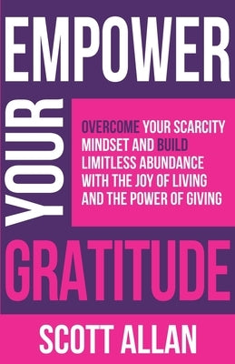 Empower Your Gratitude: Overcome Your Scarcity Mindset and Build Limitless Abundance with the Joy of Living and the Power of Giving by Allan, Scott