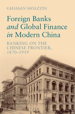 Foreign Banks and Global Finance in Modern China: Banking on the Chinese Frontier, 1870-1919 by Moazzin, Ghassan