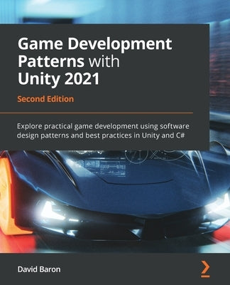 Game Development Patterns with Unity 2021 - Second Edition: Explore practical game development using software design patterns and best practices in Un by Baron, David