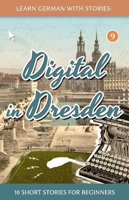 Learn German With Stories: Digital in Dresden - 10 Short Stories For Beginners by Klein, Andr&#233;