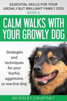 Calm walks with your Growly Dog: Strategies and techniques for your fearful, aggressive, or reactive dog by Courtney, Beverley