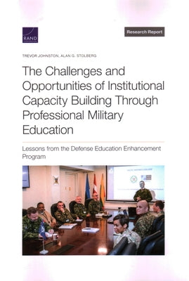 The Challenges and Opportunities of Institutional Capacity Building Through Professional Military Education: Lessons from the Defense Education Enhanc by Johnston, Trevor