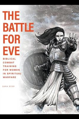 The Battle For Eve: Biblical Combat Training for Women in Spiritual Warfare by Dyer, Sara