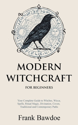 Modern Witchcraft for Beginners: Your Complete Guide to Witches, Wicca, Spells, Ritual Magic, Divination, Coven, Traditional and Contemporary Paths by Bawdoe, Frank