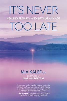 It's Never Too Late: Healing Prebirth And Birth At Any Age by Kalef, Mia