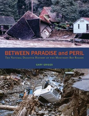 Between Paradise and Peril: The Natural Disaster History of the Monterey Bay Region by Griggs, Gary