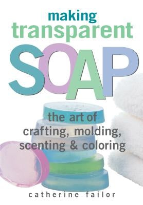 Making Transparent Soap: The Art of Crafting, Molding, Scenting & Coloring by Failor, Catherine