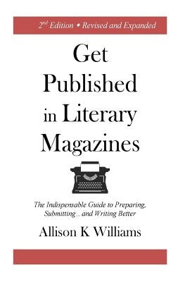 Get Published in Literary Magazines: The Indispensable Guide to Preparing, Submitting and Writing Better by Williams, Allison K.